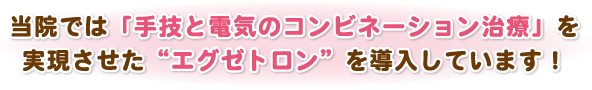 当院では「手技と電気のコンビネーション治療」を実現させた“エグゼトロン”を導入しています！